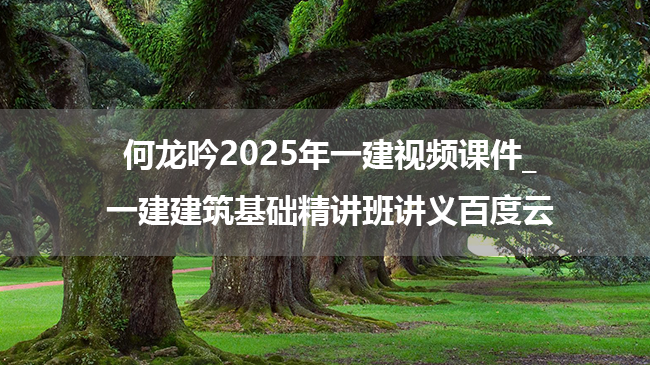 何龙吟2025年一建视频课件_一建建筑基础精讲班讲义百度云