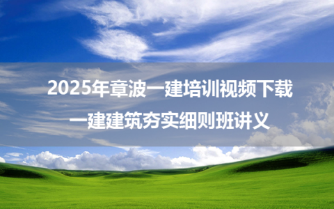 2025年章波一建培训视频下载_一建建筑夯实细则班讲义