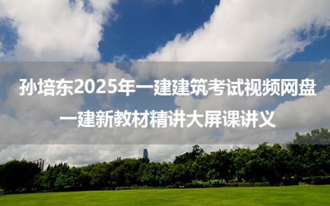 孙培东2025年一建建筑考试视频网盘_一建新教材精讲大屏课讲义