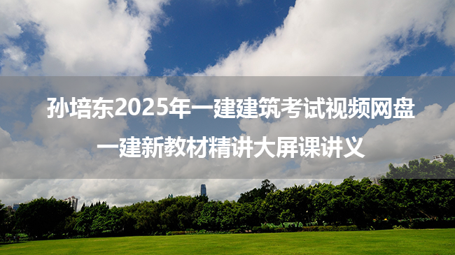 孙培东2025年一建建筑考试视频网盘_一建新教材精讲大屏课讲义