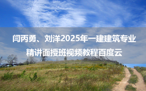 闫丙勇、刘洋2025年一建建筑专业精讲面授班视频教程百度云
