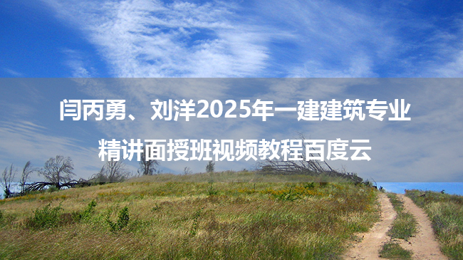 闫丙勇、刘洋2025年一建建筑专业精讲面授班视频教程百度云