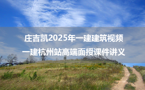 庄吉凯2025年一建建筑视频_一建杭州站高端面授课件讲义