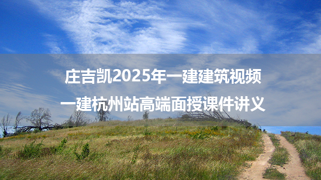 庄吉凯2025年一建建筑视频_一建杭州站高端面授课件讲义