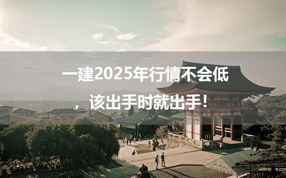 一建2025年行情不会低，该出手时就出手！