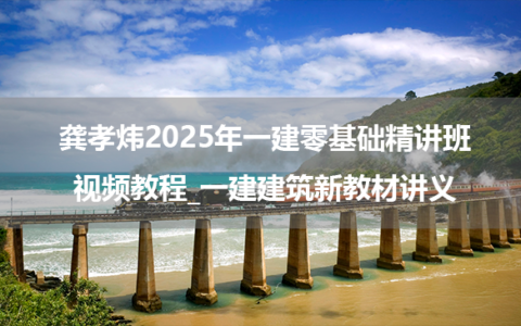龚孝炜2025年一建零基础精讲班视频教程_一建建筑新教材讲义