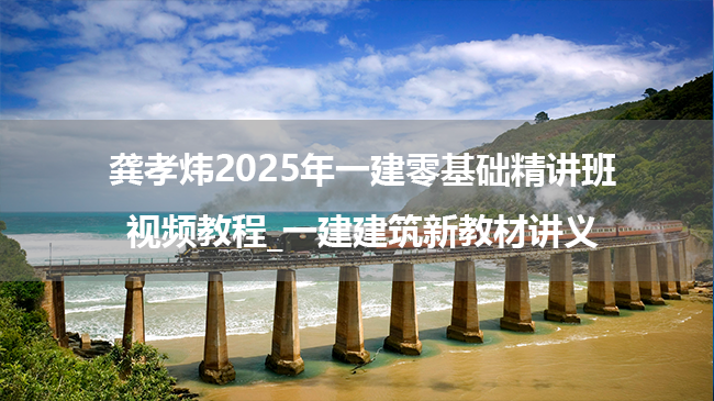 龚孝炜2025年一建零基础精讲班视频教程_一建建筑新教材讲义