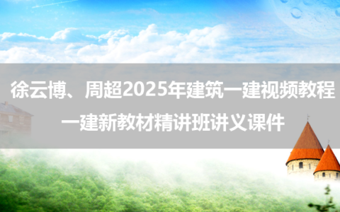 徐云博、周超2025年建筑一建视频教程_一建新教材精讲班讲义课件