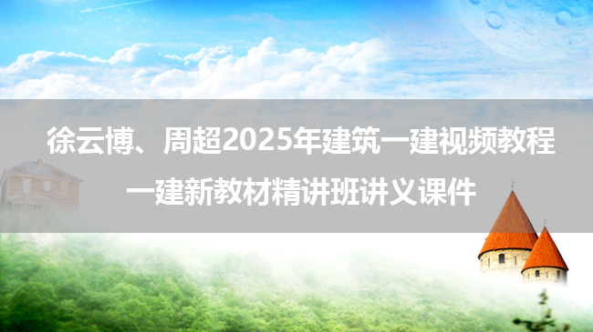 徐云博、周超2025年建筑一建视频教程_一建新教材精讲班讲义课件