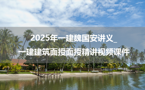 2025年一建魏国安讲义_一建建筑面授面授精讲视频课件