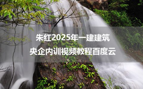 朱红2025年一建建筑央企内训视频教程百度云