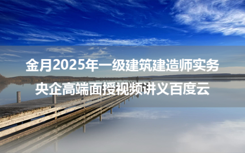 金月2025年一级建筑建造师实务央企高端面授视频讲义百度云