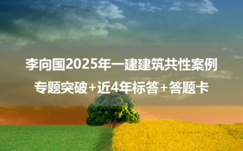 李向国2025年一建建筑共性案例专题突破+近4年标答+答题卡