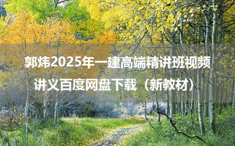 郭炜2025年一建高端精讲班视频讲义百度网盘下载（新教材）