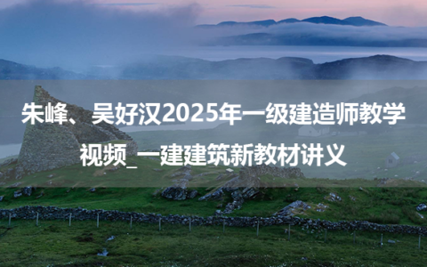 朱峰、吴好汉2025年一级建造师教学视频_一建建筑新教材讲义