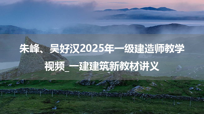 朱峰、吴好汉2025年一级建造师教学视频_一建建筑新教材讲义