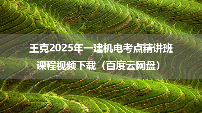 王克2025年一建机电考点精讲班课程视频下载（百度云网盘）