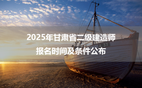 2025年甘肃省二级建造师报名时间及条件公布