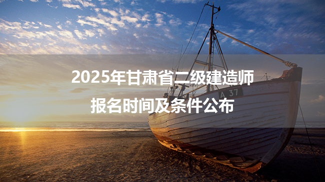 2025年甘肃省二级建造师报名时间及条件公布