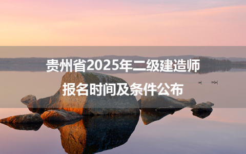 贵州省2025年二级建造师报名时间及条件公布
