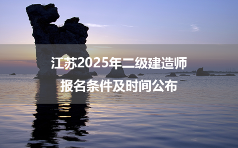 江苏2025年二级建造师报名条件及时间公布