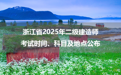 浙江省2025年二级建造师考试时间、科目及地点公布