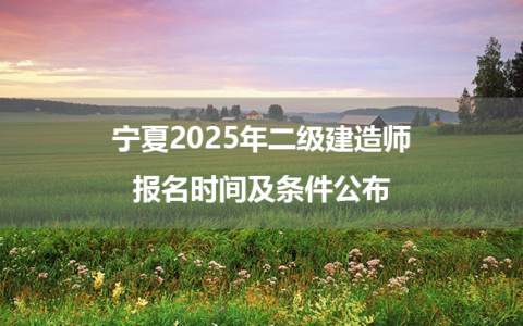 宁夏2025年二级建造师报名时间及条件公布