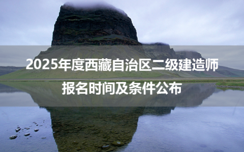 2025年度西藏自治区二级建造师报名时间及条件公布
