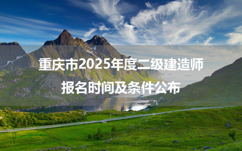 重庆市2025年度二级建造师报名时间及条件公布