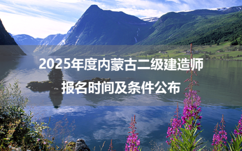 2025年度内蒙古二级建造师报名时间及条件公布