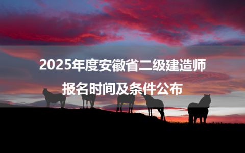 2025年度安徽省二级建造师报名时间及条件公布