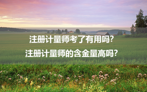 注册计量师考了有用吗？注册计量师的含金量高吗？