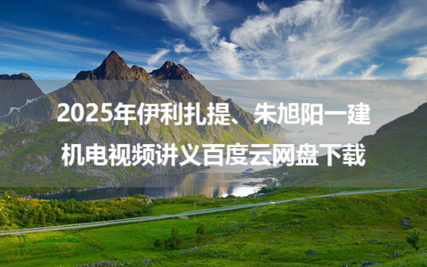 2025年伊利扎提、朱旭阳一建机电视频讲义百度云网盘下载