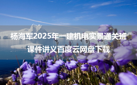 杨海军2025年一建机电实景通关班讲义百度云网盘下载