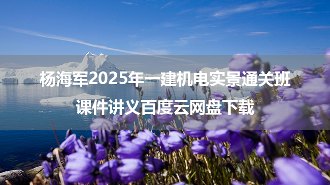 杨海军2025年一建机电实景通关班讲义百度云网盘下载