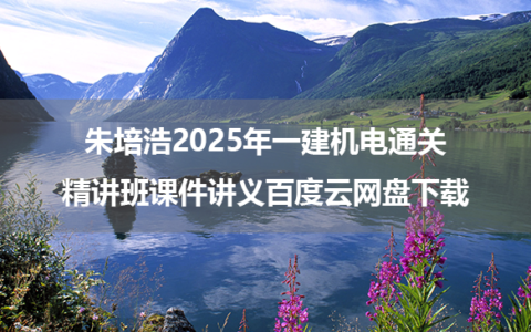 朱培浩2025年一建机电通关精讲班课件讲义百度云网盘下载