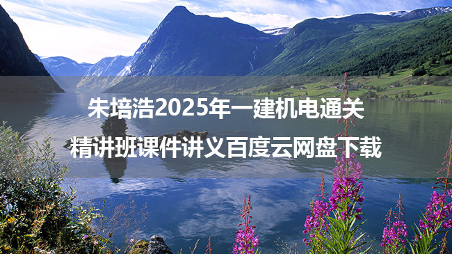 朱培浩2025年一建机电通关精讲班课件讲义百度云网盘下载