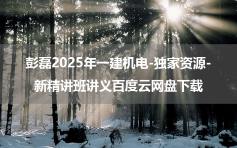 彭磊2025年一建机电-独家资源-新精讲班讲义百度云网盘下载