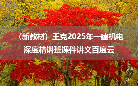（新教材）王克2025年一建机电深度精讲班课件讲义百度云