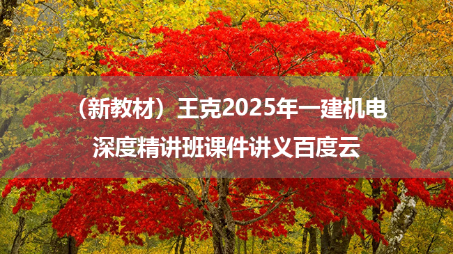 （新教材）王克2025年一建机电深度精讲班课件讲义百度云