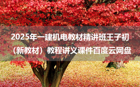 2025年一建机电教材精讲班王子初（新教材）教程讲义课件百度云网盘