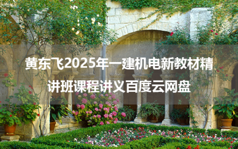 黄东飞2025年一建机电新教材精讲班课程讲义百度云网盘