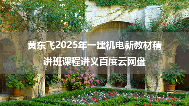 黄东飞2025年一建机电新教材精讲班课程讲义百度云网盘