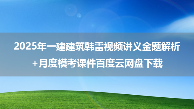 2025年一建建筑韩雷视频讲义金题解析+月度模考课件百度云网盘下载