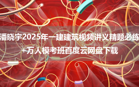 潘晓宇2025年一建建筑视频讲义精题必练+万人模考班百度云网盘下载
