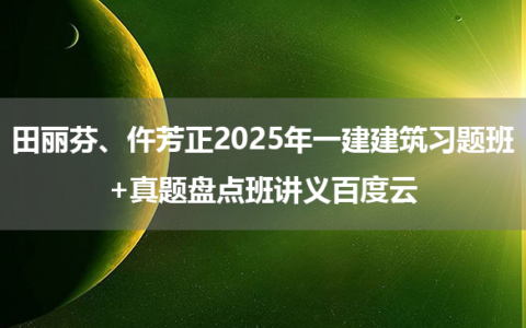 田丽芬、仵芳正2025年一建建筑习题班+真题盘点班讲义百度云
