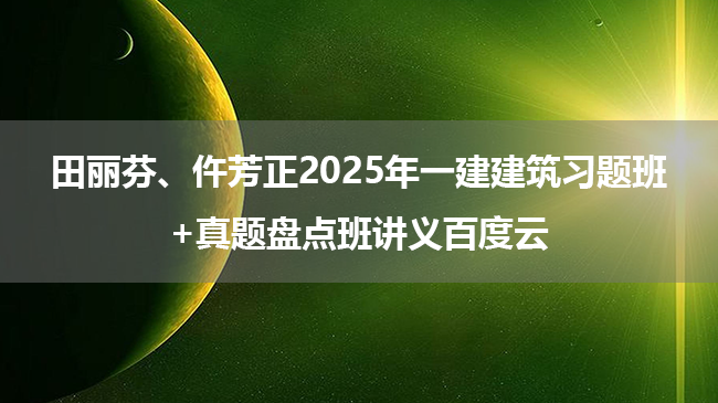 田丽芬、仵芳正2025年一建建筑习题班+真题盘点班讲义百度云