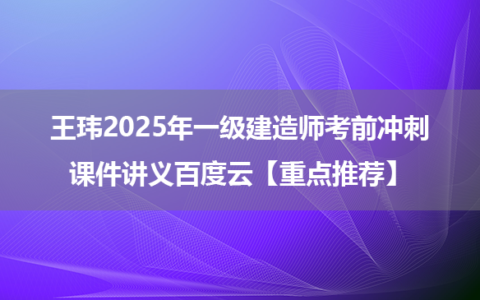 王玮2025年一级建造师考前冲刺课件讲义百度云【重点推荐】