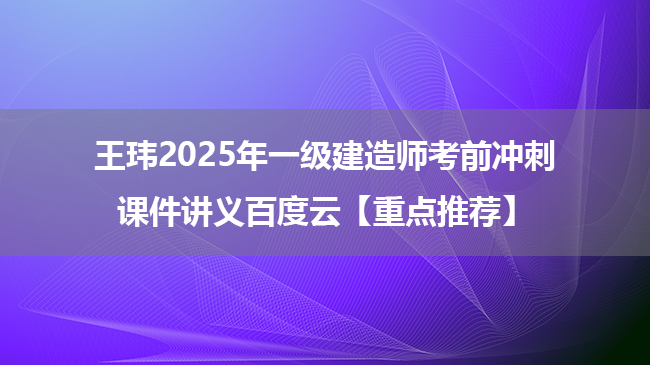 王玮2025年一级建造师考前冲刺课件讲义百度云【重点推荐】