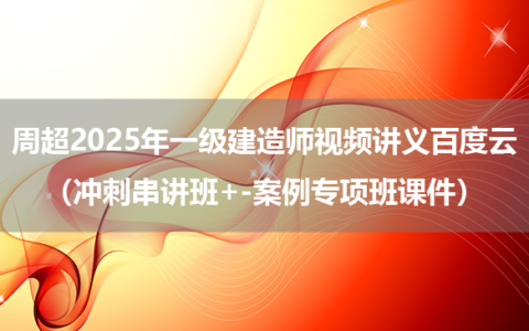 周超2025年一级建造师视频讲义百度云（冲刺串讲班+-案例专项班课件）